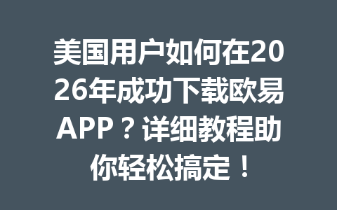 美国用户如何在2026年成功下载欧易APP?详细教程助你轻松搞定!