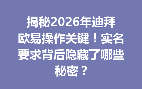 揭秘2026年迪拜欧易操作关键！实名要求背后隐藏了哪些秘密？