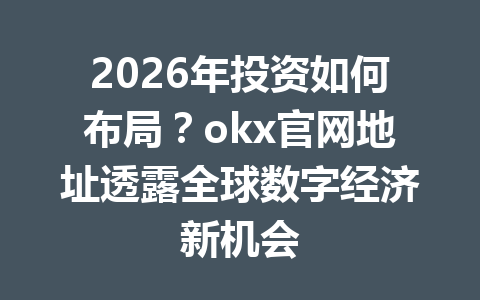 2026年投资如何布局?okx官网地址透露全球数字经济新机会