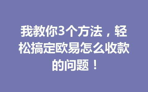 我教你3个方法,轻松搞定欧易怎么收款的问题!