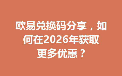 欧易兑换码分享，如何在2026年获取更多优惠？