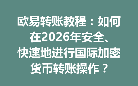 欧易转账教程:如何在2026年安全、快速地进行国际加密货币转账操作?