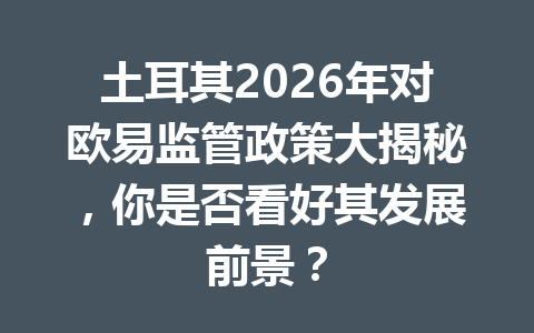 土耳其2026年对欧易监管政策大揭秘，你是否看好其发展前景？