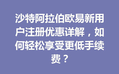 沙特阿拉伯欧易新用户注册优惠详解，如何轻松享受更低手续费？