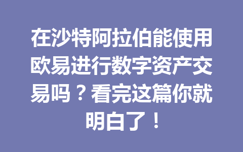 在沙特阿拉伯能使用欧易进行数字资产交易吗？看完这篇你就明白了！