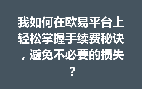 我如何在欧易平台上轻松掌握手续费秘诀，避免不必要的损失？