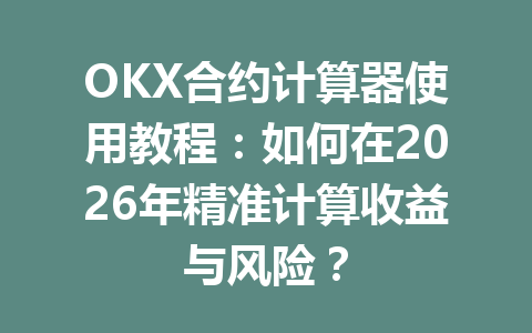 OKX合约计算器使用教程：如何在2026年精准计算收益与风险？