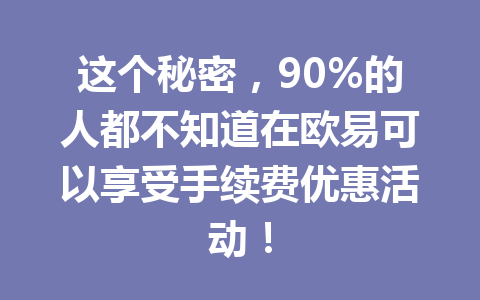 这个秘密，90%的人都不知道在欧易可以享受手续费优惠活动！