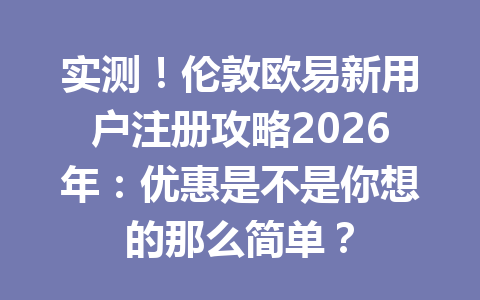 实测!伦敦欧易新用户注册攻略2026年:优惠是不是你想的那么简单?