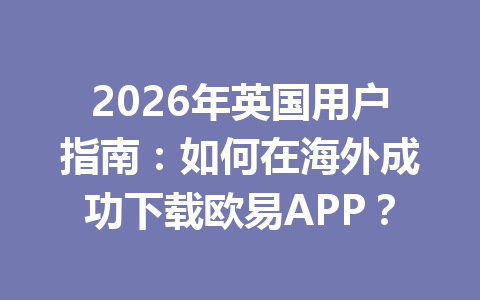2026年英国用户指南:如何在海外成功下载欧易APP?