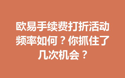 欧易手续费打折活动频率如何?你抓住了几次机会?