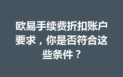 欧易手续费折扣账户要求，你是否符合这些条件？