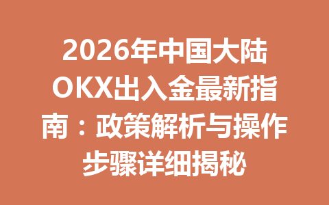 2026年中国大陆OKX出入金最新指南:政策解析与操作步骤详细揭秘