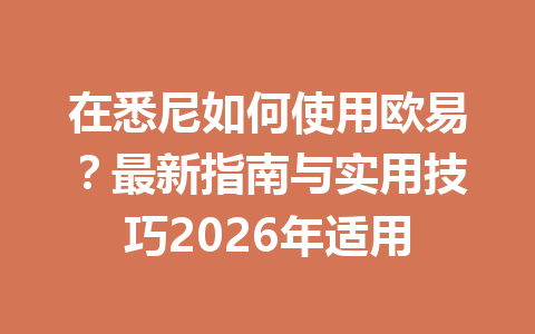 在悉尼如何使用欧易？最新指南与实用技巧2026年适用
