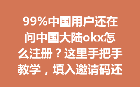 99%中国用户还在问中国大陆okx怎么注册?这里手把手教学,填入邀请码还能节省20%手续费!