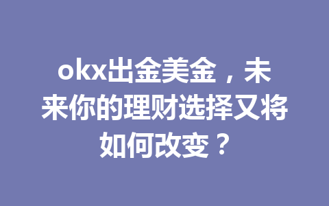 okx出金美金，未来你的理财选择又将如何改变？