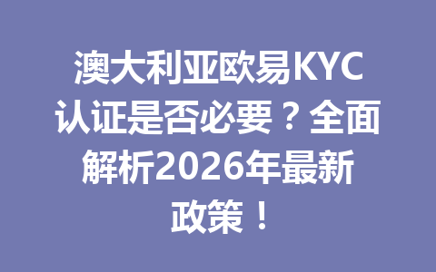澳大利亚欧易KYC认证是否必要?全面解析2026年最新政策!