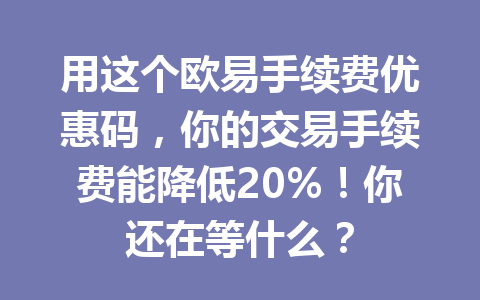 用这个欧易手续费优惠码，你的交易手续费能降低20%！你还在等什么？