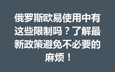 俄罗斯欧易使用中有这些限制吗?了解最新政策避免不必要的麻烦!