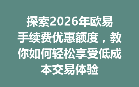 探索2026年欧易手续费优惠额度，教你如何轻松享受低成本交易体验
