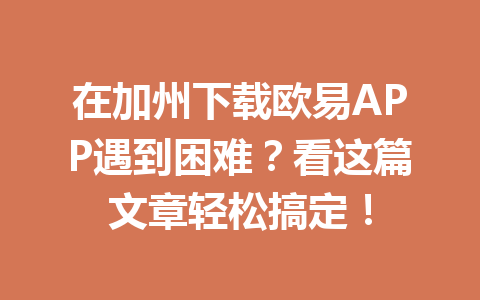 在加州下载欧易APP遇到困难?看这篇文章轻松搞定!