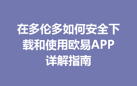 在多伦多如何安全下载和使用欧易APP详解指南