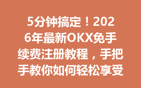 5分钟搞定！2026年最新OKX免手续费注册教程，手把手教你如何轻松享受交易优惠