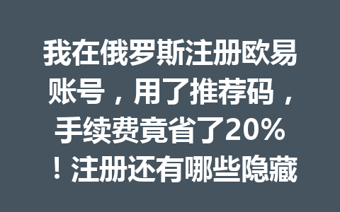 我在俄罗斯注册欧易账号，用了推荐码，手续费竟省了20%！注册还有哪些隐藏福利？