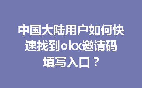 中国大陆用户如何快速找到okx邀请码填写入口?