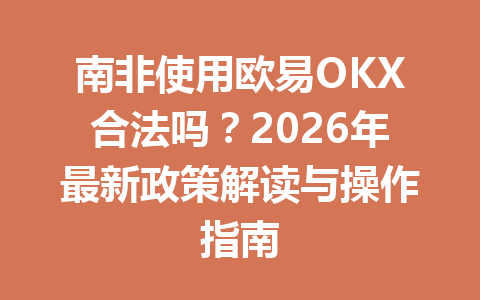 南非使用欧易OKX合法吗？2026年最新政策解读与操作指南