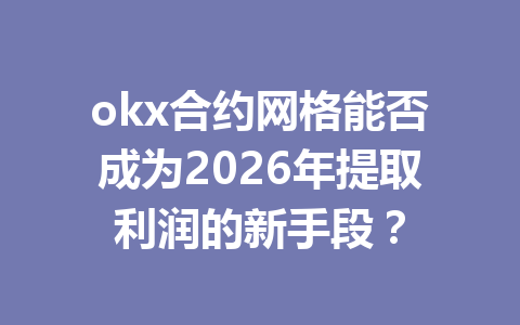 okx合约网格能否成为2026年提取利润的新手段？