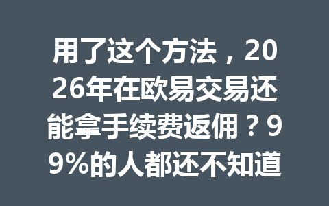 用了这个方法,2026年在欧易交易还能拿手续费返佣?99%的人都还不知道!