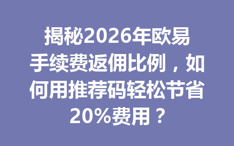 揭秘2026年欧易手续费返佣比例,如何用推荐码轻松节省20%费用?