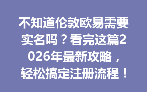 不知道伦敦欧易需要实名吗？看完这篇2026年最新攻略，轻松搞定注册流程！