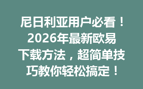 尼日利亚用户必看!2026年最新欧易下载方法,超简单技巧教你轻松搞定!