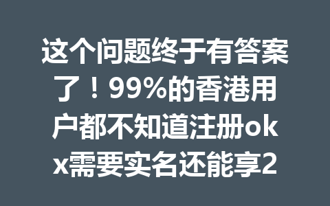 这个问题终于有答案了!99%的香港用户都不知道注册okx需要实名还能享20%手续费优惠!