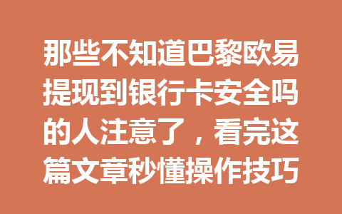 那些不知道巴黎欧易提现到银行卡安全吗的人注意了，看完这篇文章秒懂操作技巧！