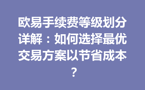 欧易手续费等级划分详解：如何选择最优交易方案以节省成本？