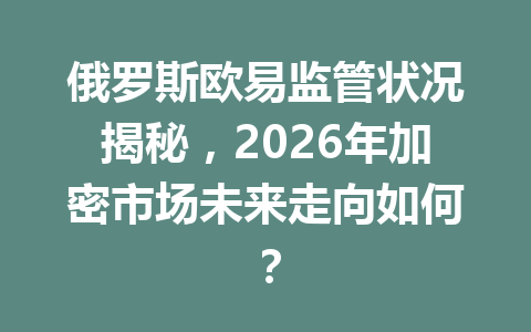 俄罗斯欧易监管状况揭秘,2026年加密市场未来走向如何?