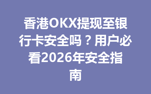 香港OKX提现至银行卡安全吗?用户必看2026年安全指南