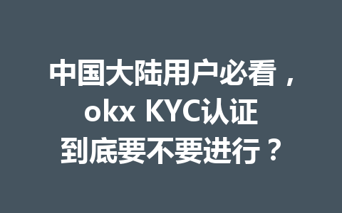 中国大陆用户必看,okx KYC认证到底要不要进行?