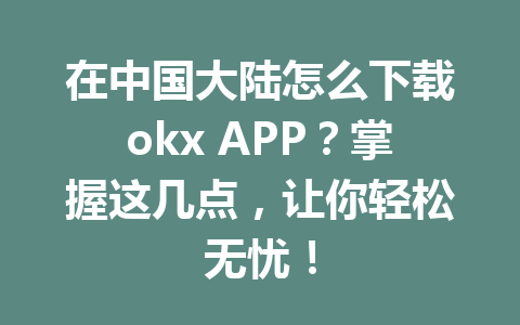 在中国大陆怎么下载okx APP?掌握这几点,让你轻松无忧!