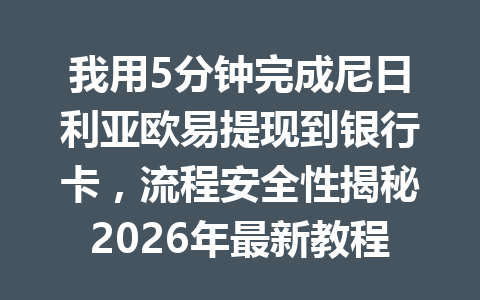 我用5分钟完成尼日利亚欧易提现到银行卡,流程安全性揭秘2026年最新教程