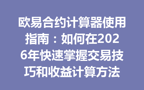 欧易合约计算器使用指南:如何在2026年快速掌握交易技巧和收益计算方法