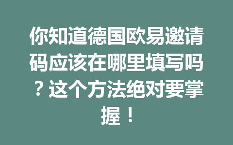 你知道德国欧易邀请码应该在哪里填写吗？这个方法绝对要掌握！