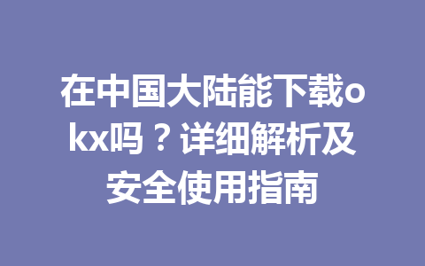 在中国大陆能下载okx吗?详细解析及安全使用指南