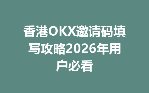 香港OKX邀请码填写攻略2026年用户必看