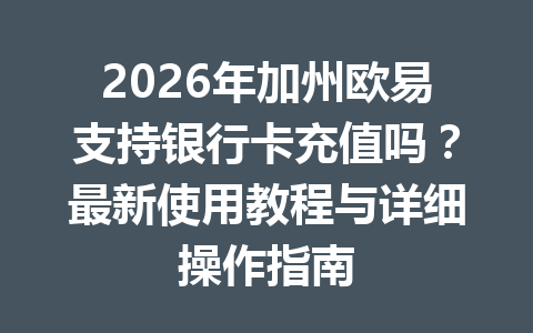 2026年加州欧易支持银行卡充值吗？最新使用教程与详细操作指南