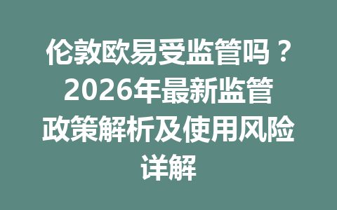 伦敦欧易受监管吗?2026年最新监管政策解析及使用风险详解