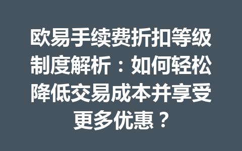 欧易手续费折扣等级制度解析：如何轻松降低交易成本并享受更多优惠？